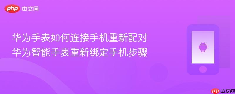 华为手表如何连接手机重新配对 华为智能手表重新绑定手机步骤