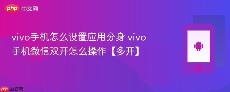 vivo手机怎么设置应用分身 vivo手机微信双开怎么操作【多开】