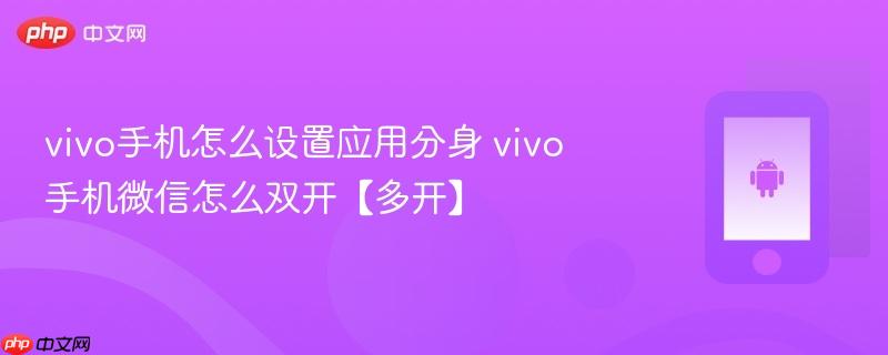 vivo手机怎么设置应用分身 vivo手机微信怎么双开【多开】