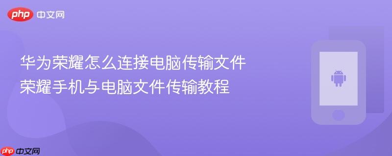 华为荣耀怎么连接电脑传输文件 荣耀手机与电脑文件传输教程