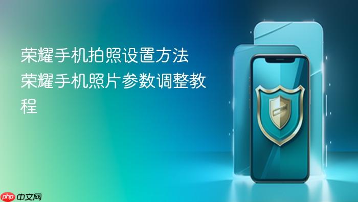 荣耀手机拍照设置方法 荣耀手机照片参数调整教程