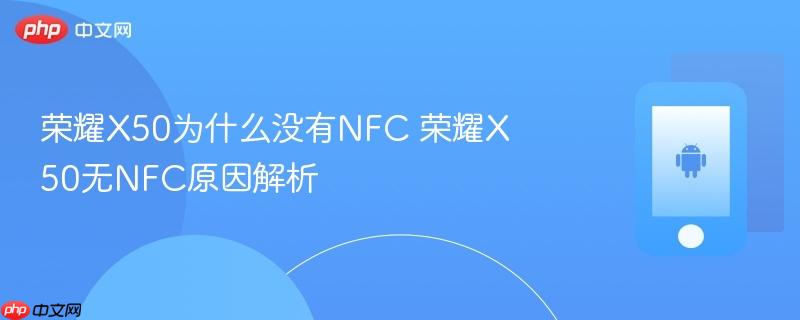 荣耀x50为什么没有nfc 荣耀x50无nfc原因解析