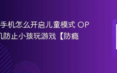 OPPO手机怎么开启儿童模式 OPPO手机防止小孩玩游戏【防瘾】