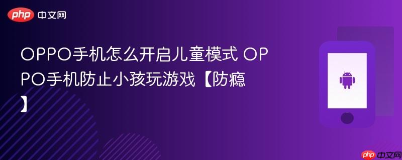 oppo手机怎么开启儿童模式 oppo手机防止小孩玩游戏【防瘾】