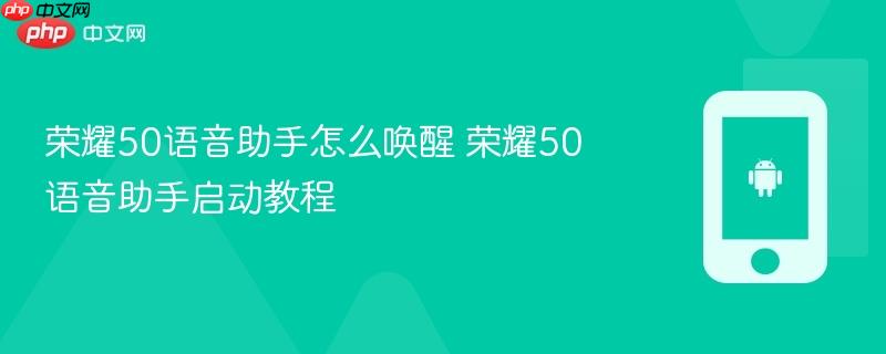 荣耀50语音助手怎么唤醒 荣耀50语音助手启动教程