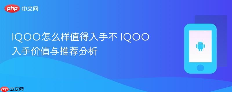 iqoo怎么样值得入手不 iqoo入手价值与推荐分析