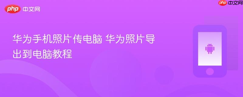 华为手机照片传电脑 华为照片导出到电脑教程