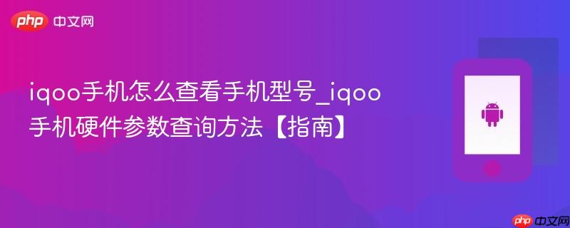 iqoo手机怎么查看手机型号_iqoo手机硬件参数查询方法【指南】