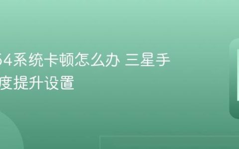 三星A54系统卡顿怎么办 三星手机流畅度提升设置