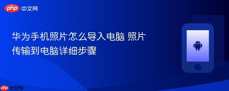华为手机照片怎么导入电脑 照片传输到电脑详细步骤