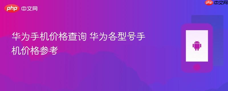 华为手机价格查询 华为各型号手机价格参考