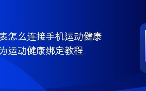 华为手表怎么连接手机运动健康 使用华为运动健康绑定教程