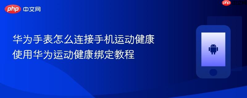 华为手表怎么连接手机运动健康 使用华为运动健康绑定教程
