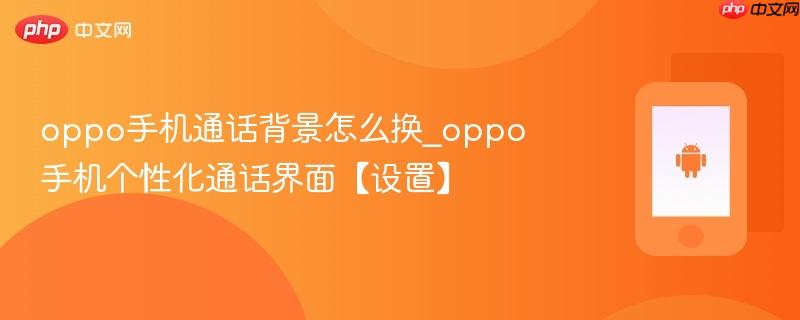 oppo手机通话背景怎么换_oppo手机个性化通话界面【设置】