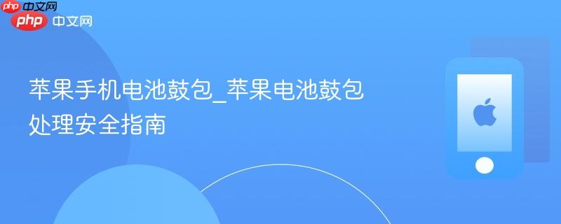苹果手机电池鼓包_苹果电池鼓包处理安全指南