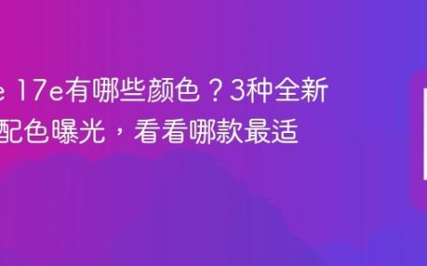 iPhone 17e有哪些颜色？3种全新高颜值配色曝光，看看哪款最适合你