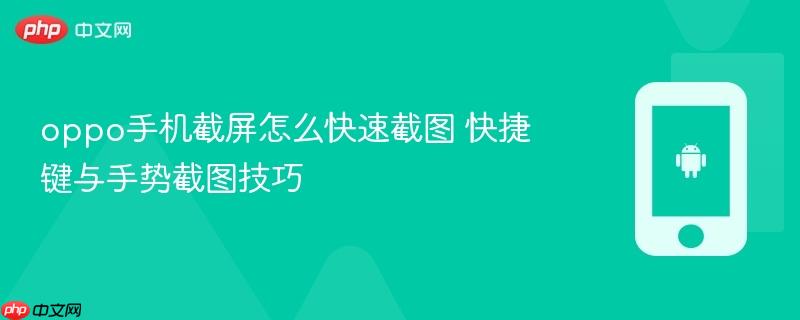 oppo手机截屏怎么快速截图 快捷键与手势截图技巧