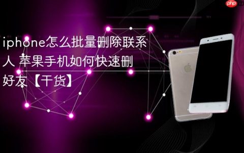 iphone怎么批量删除联系人 苹果手机如何快速删好友【干货】