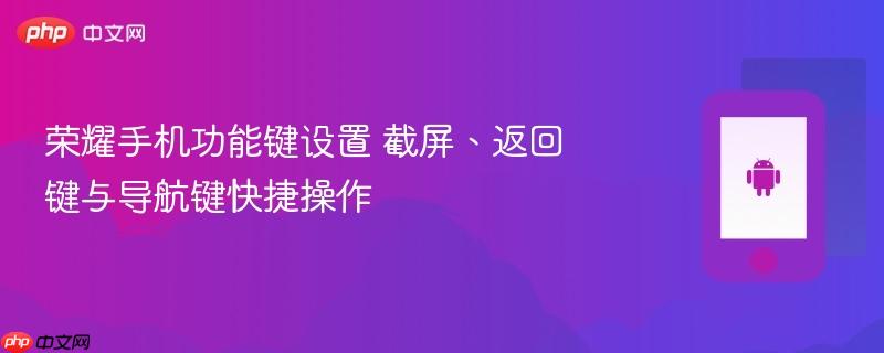 荣耀手机功能键设置 截屏、返回键与导航键快捷操作