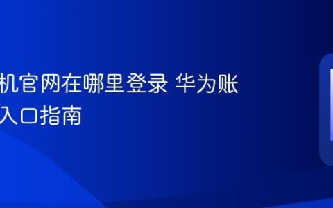 华为手机官网在哪里登录 华为账号登录入口指南