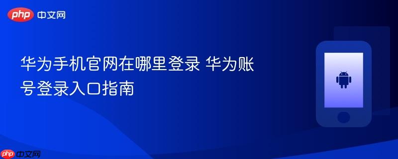 华为手机官网在哪里登录 华为账号登录入口指南