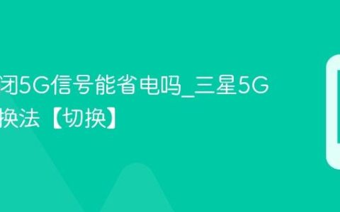 三星关闭5G信号能省电吗?三星5G省电切换法【切换】