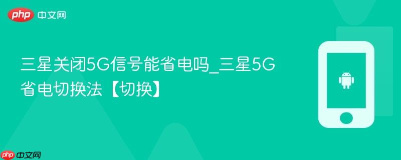 三星关闭5g信号能省电吗_三星5g省电切换法【切换】