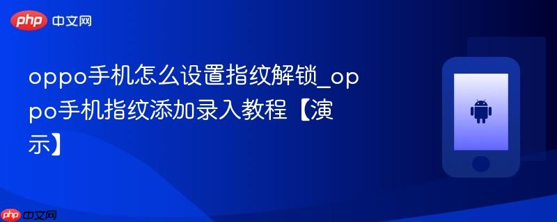 oppo手机怎么设置指纹解锁_oppo手机指纹添加录入教程【演示】