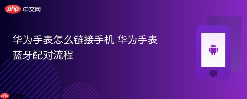 华为手表怎么链接手机 华为手表蓝牙配对流程