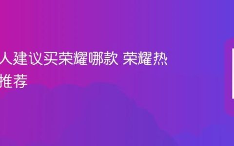 懂行的人建议买荣耀哪款 荣耀热门机型推荐