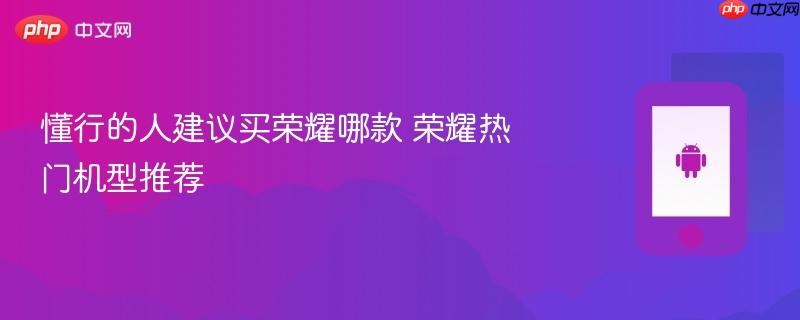懂行的人建议买荣耀哪款 荣耀热门机型推荐