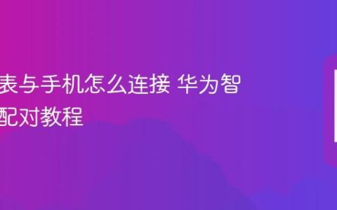 华为手表与手机怎么连接 华为智能手表配对教程