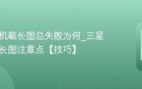 三星手机截长图总失败为何?三星手机截长图注意点【技巧】