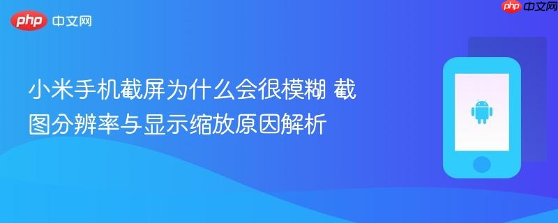 小米手机截屏为什么会很模糊 截图分辨率与显示缩放原因解析