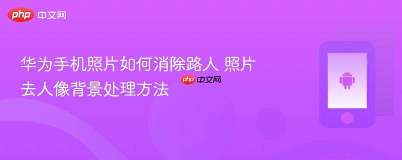 华为手机照片如何消除路人 照片去人像背景处理方法