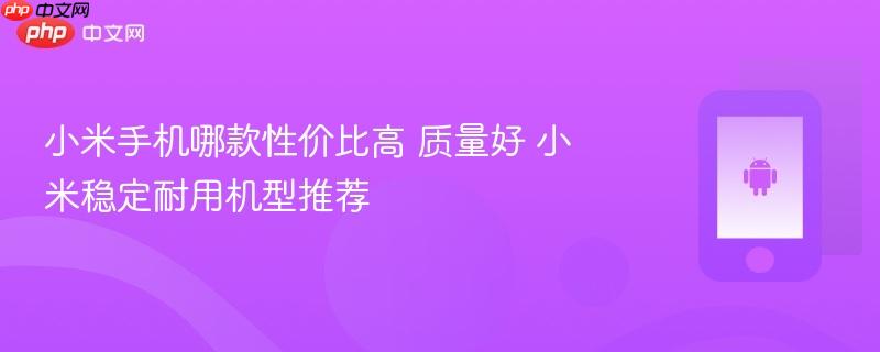 小米手机哪款性价比高 质量好 小米稳定耐用机型推荐