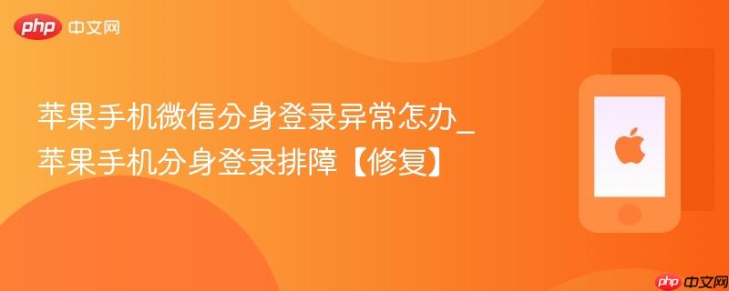 苹果手机微信分身登录异常怎办_苹果手机分身登录排障【修复】