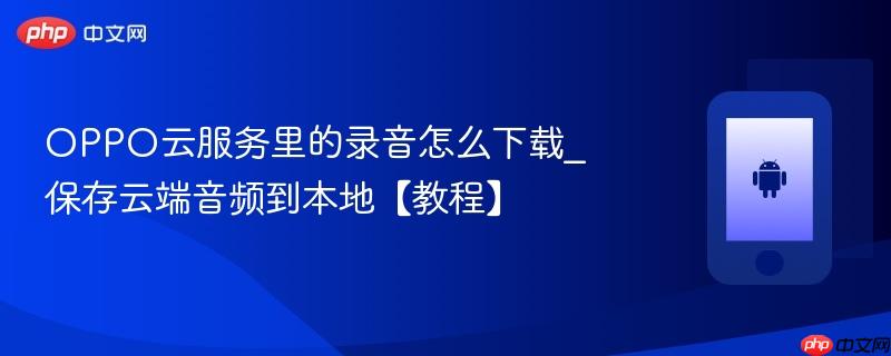 oppo云服务里的录音怎么下载_保存云端音频到本地【教程】