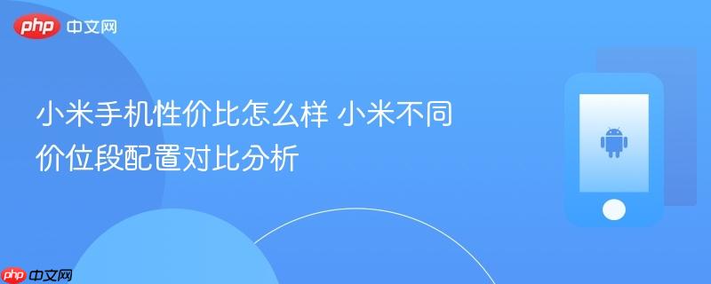 小米手机性价比怎么样 小米不同价位段配置对比分析