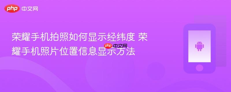 荣耀手机拍照如何显示经纬度 荣耀手机照片位置信息显示方法