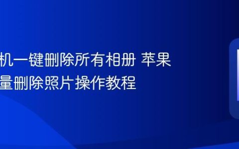 苹果手机一键删除所有相册 苹果手机批量删除照片操作教程