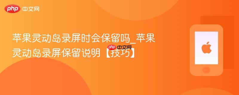 苹果灵动岛录屏时会保留吗_苹果灵动岛录屏保留说明【技巧】