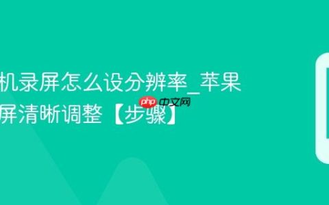 苹果手机录屏怎么设分辨率?苹果手机录屏清晰调整【步骤】
