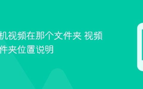 华为手机视频在那个文件夹 视频存储文件夹位置说明