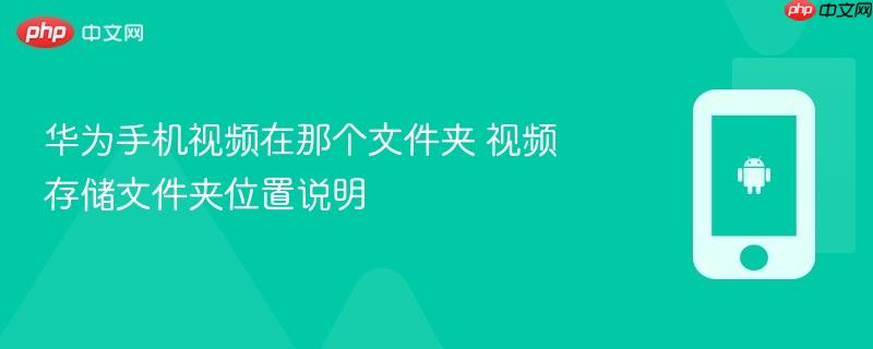 华为手机视频在那个文件夹 视频存储文件夹位置说明