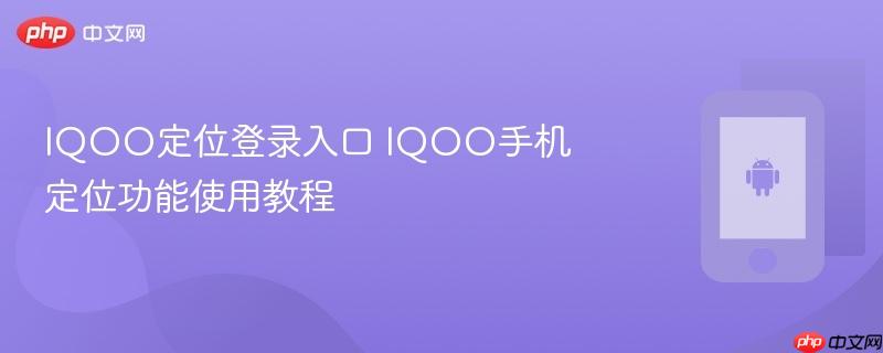 iqoo定位登录入口 iqoo手机定位功能使用教程