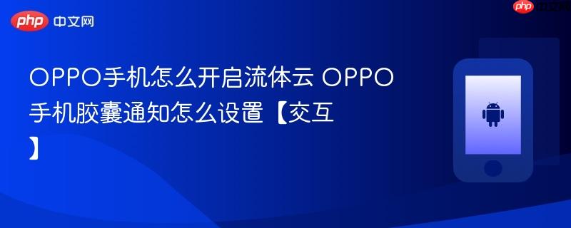 oppo手机怎么开启流体云 oppo手机胶囊通知怎么设置【交互】