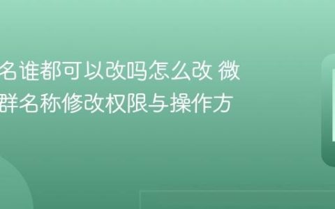 微信群名谁都可以改吗怎么改 微信微信群名称修改权限与操作方法