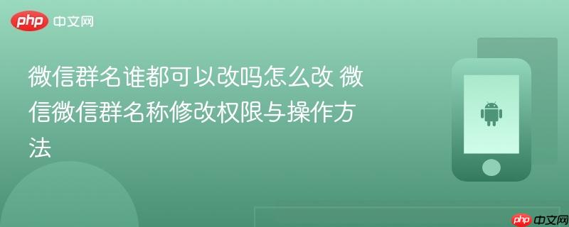 微信群名谁都可以改吗怎么改 微信微信群名称修改权限与操作方法