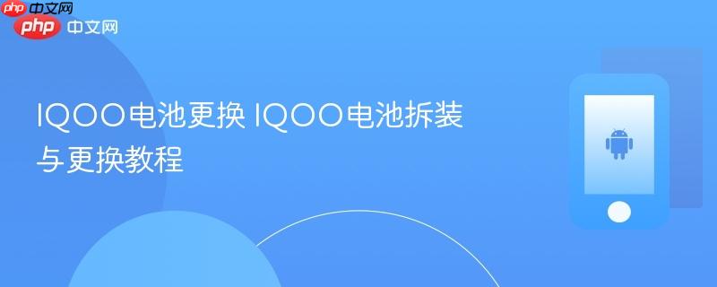 iqoo电池更换 iqoo电池拆装与更换教程